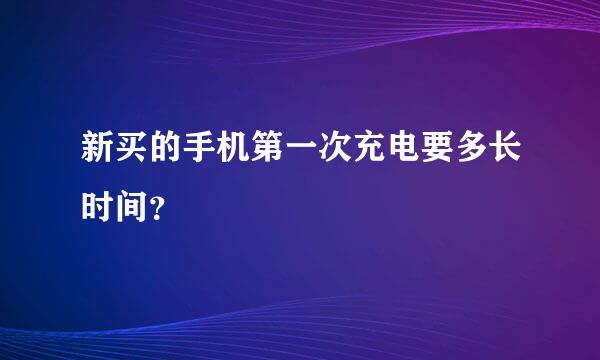 新买的手机第一次充电要多长时间？