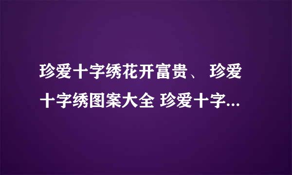 珍爱十字绣花开富贵、 珍爱十字绣图案大全 珍爱十字绣怎么样 珍爱十字绣价格