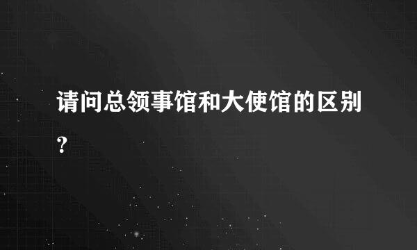 请问总领事馆和大使馆的区别？