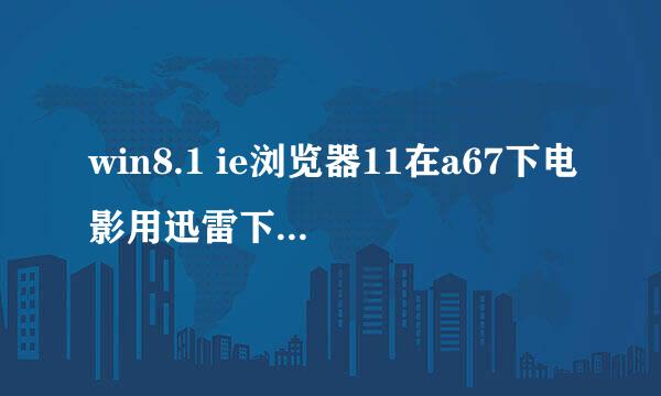 win8.1 ie浏览器11在a67下电影用迅雷下载没法下载提示用ie8 或9怎么解决还有实际