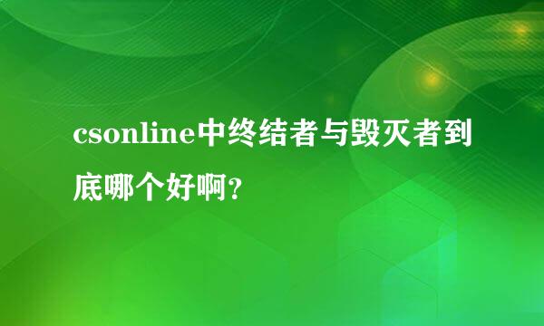 csonline中终结者与毁灭者到底哪个好啊？