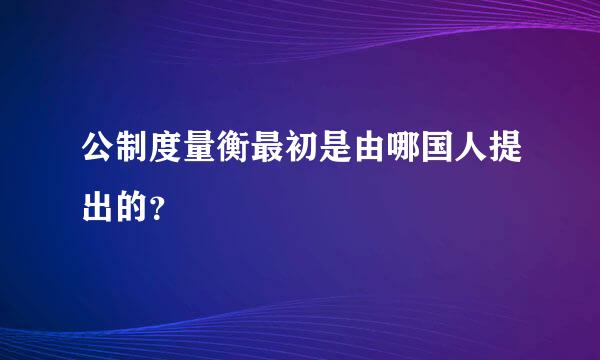 公制度量衡最初是由哪国人提出的？