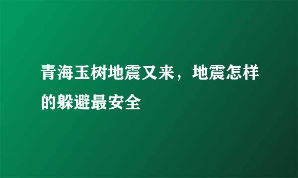 青海玉树地震又来，地震怎样的躲避最安全