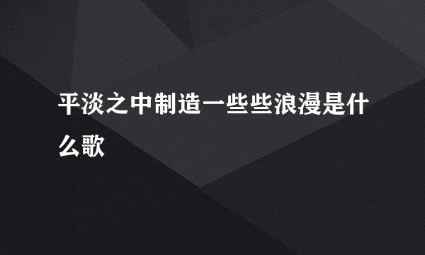 平淡之中制造一些些浪漫是什么歌