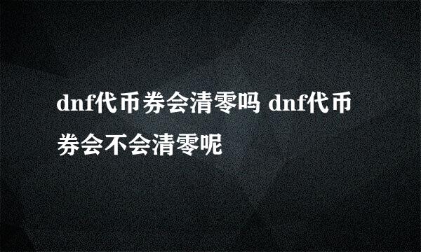 dnf代币券会清零吗 dnf代币券会不会清零呢