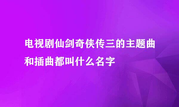 电视剧仙剑奇侠传三的主题曲和插曲都叫什么名字