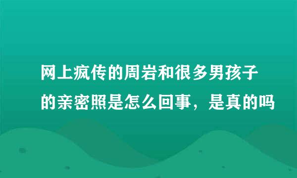 网上疯传的周岩和很多男孩子的亲密照是怎么回事，是真的吗