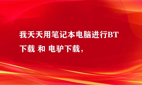 我天天用笔记本电脑进行BT下载 和 电驴下载，