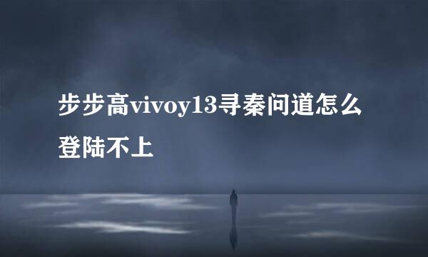 步步高vivoy13寻秦问道怎么登陆不上