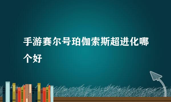 手游赛尔号珀伽索斯超进化哪个好