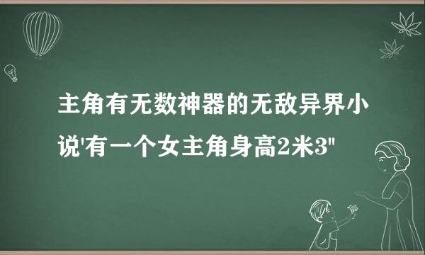 主角有无数神器的无敌异界小说'有一个女主角身高2米3''