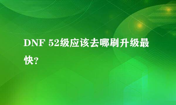 DNF 52级应该去哪刷升级最快？