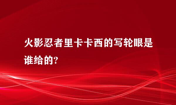 火影忍者里卡卡西的写轮眼是谁给的?