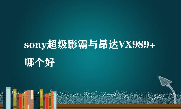 sony超级影霸与昂达VX989+哪个好