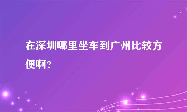 在深圳哪里坐车到广州比较方便啊？