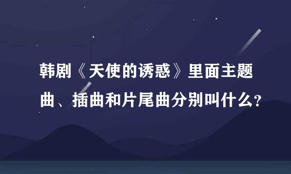 韩剧《天使的诱惑》里面主题曲、插曲和片尾曲分别叫什么？