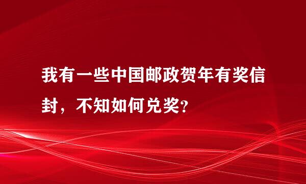 我有一些中国邮政贺年有奖信封，不知如何兑奖？