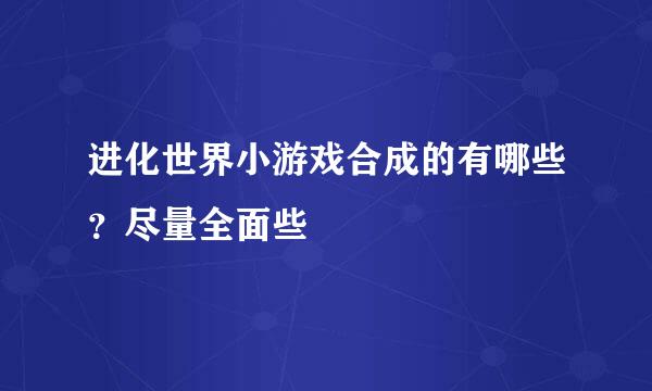 进化世界小游戏合成的有哪些？尽量全面些