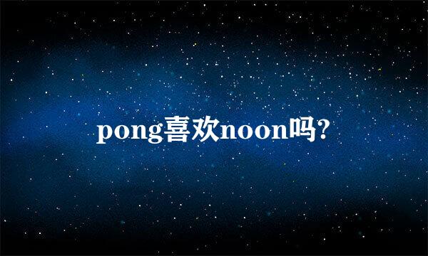 pong喜欢noon吗?