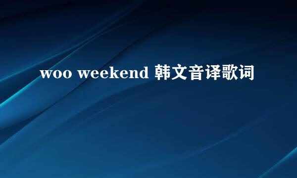 woo weekend 韩文音译歌词