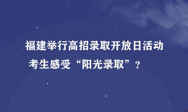 福建举行高招录取开放日活动 考生感受“阳光录取”？