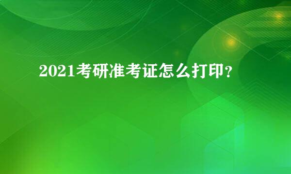 2021考研准考证怎么打印？