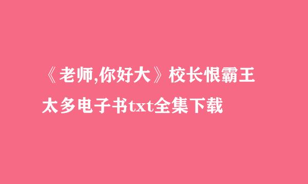 《老师,你好大》校长恨霸王太多电子书txt全集下载