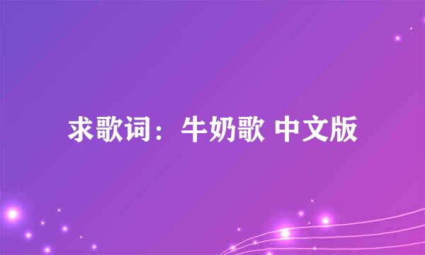 求歌词：牛奶歌 中文版