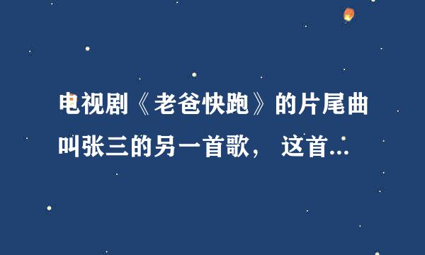 电视剧《老爸快跑》的片尾曲叫张三的另一首歌， 这首歌的吉他谱谁有