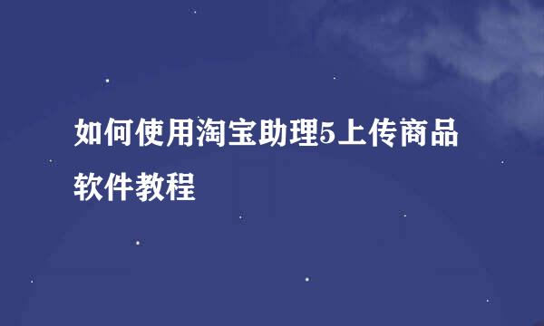 如何使用淘宝助理5上传商品软件教程