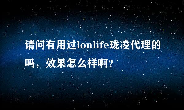 请问有用过lonlife珑凌代理的吗，效果怎么样啊？