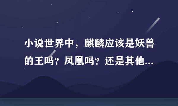 小说世界中，麒麟应该是妖兽的王吗？凤凰吗？还是其他动物呢？