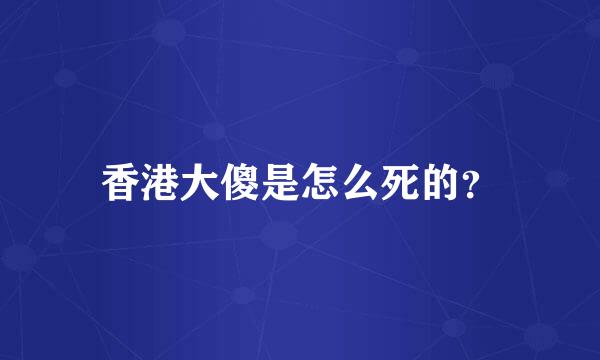 香港大傻是怎么死的？