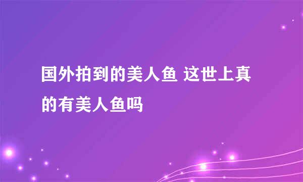 国外拍到的美人鱼 这世上真的有美人鱼吗