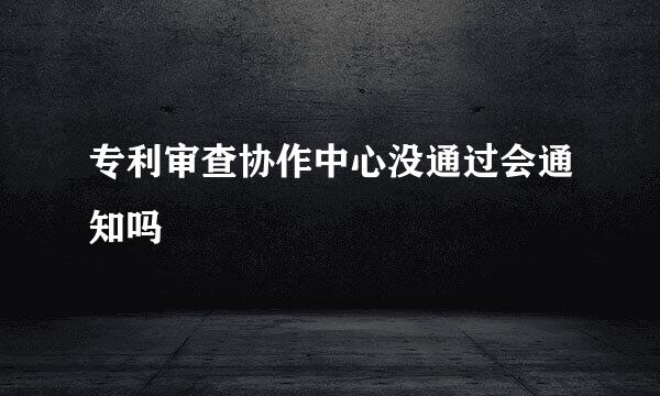 专利审查协作中心没通过会通知吗