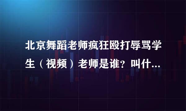 北京舞蹈老师疯狂殴打辱骂学生（视频）老师是谁？叫什么名字？