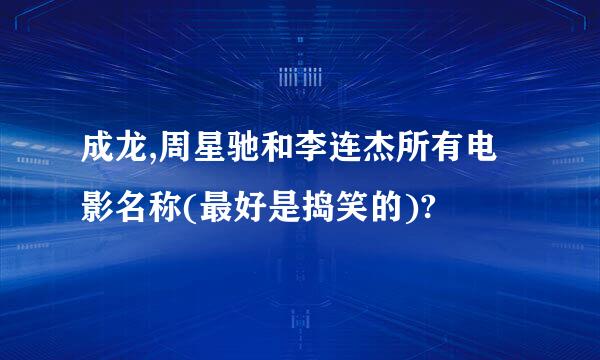 成龙,周星驰和李连杰所有电影名称(最好是捣笑的)?