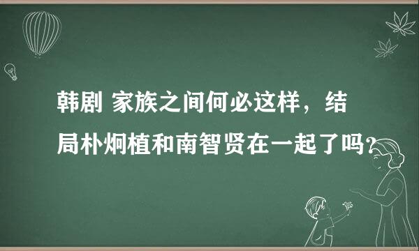 韩剧 家族之间何必这样，结局朴炯植和南智贤在一起了吗？