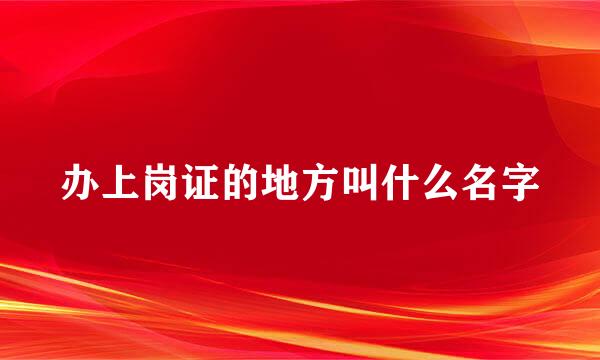 办上岗证的地方叫什么名字