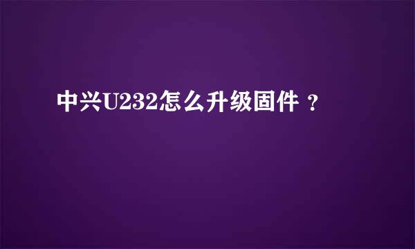 中兴U232怎么升级固件 ？