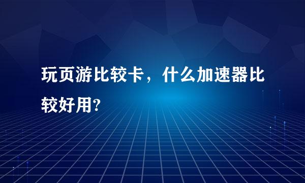 玩页游比较卡，什么加速器比较好用?