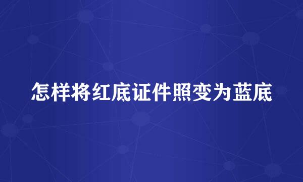 怎样将红底证件照变为蓝底