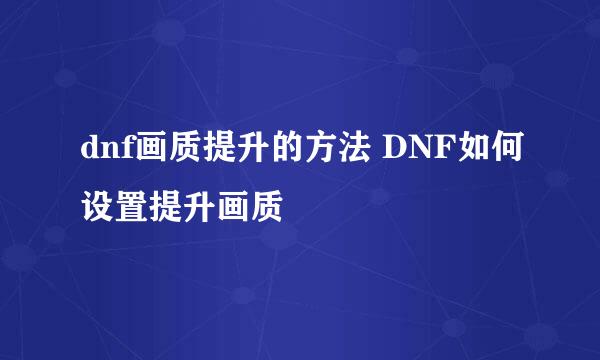 dnf画质提升的方法 DNF如何设置提升画质