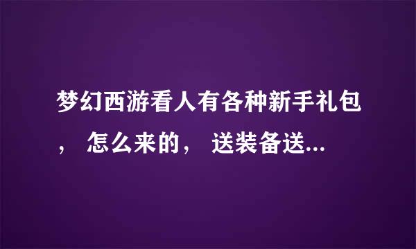 梦幻西游看人有各种新手礼包， 怎么来的， 送装备送地五狗， 还有什么免费点数？ 求告知