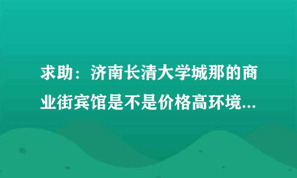 求助：济南长清大学城那的商业街宾馆是不是价格高环境还不行啊，在章丘大学城这边40-60的都是标准间