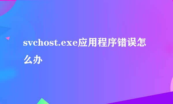 svchost.exe应用程序错误怎么办