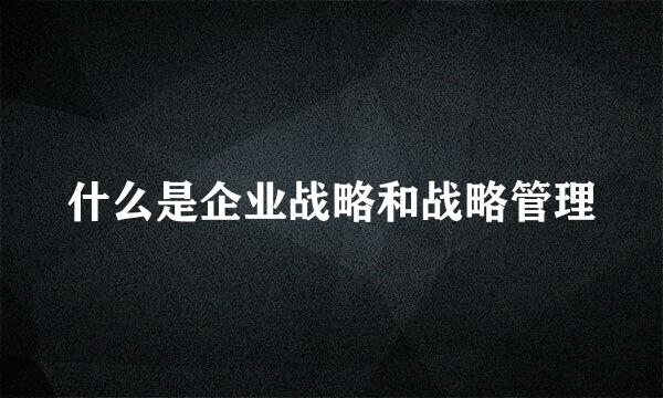 什么是企业战略和战略管理