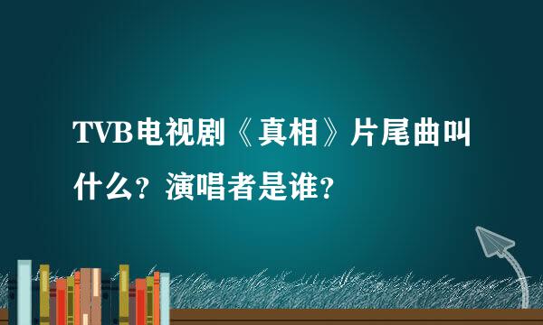 TVB电视剧《真相》片尾曲叫什么？演唱者是谁？