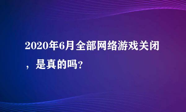 2020年6月全部网络游戏关闭，是真的吗？