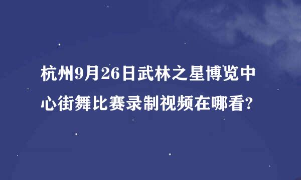 杭州9月26日武林之星博览中心街舞比赛录制视频在哪看?